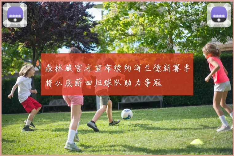 森林狼官方宣布续约海兰德新赛季将以底薪回归球队助力争冠