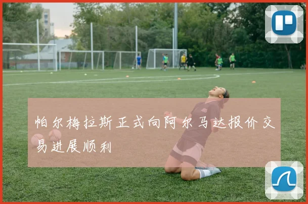 帕尔梅拉斯正式向阿尔马达报价交易进展顺利