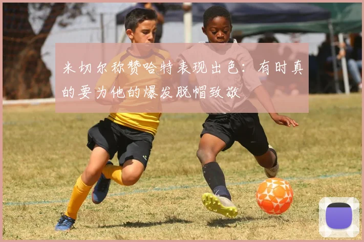 米切尔称赞哈特表现出色：有时真的要为他的爆发脱帽致敬