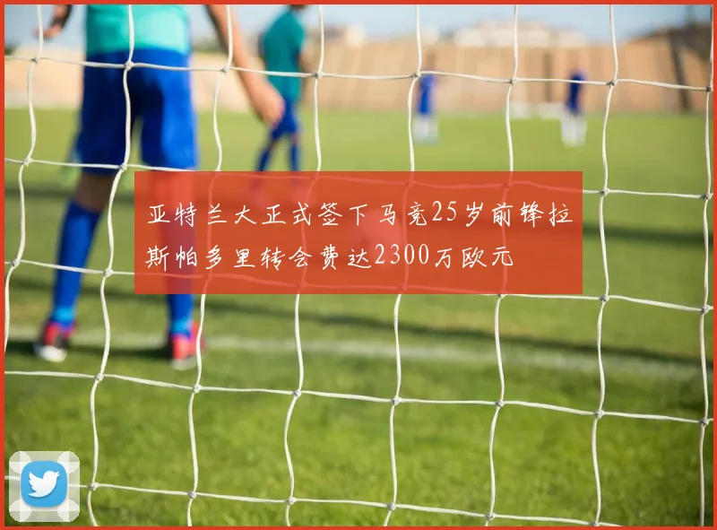 亚特兰大正式签下马竞25岁前锋拉斯帕多里转会费达2300万欧元