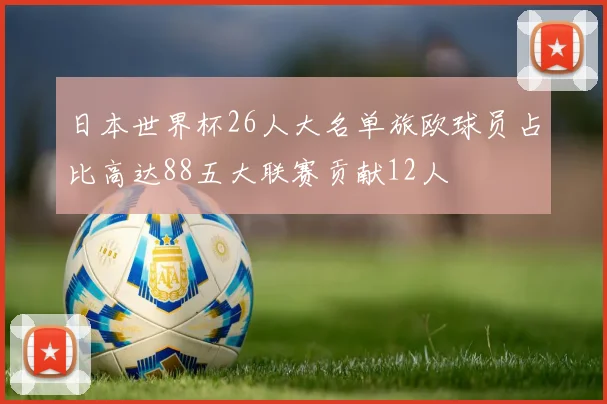 日本世界杯26人大名单旅欧球员占比高达88五大联赛贡献12人