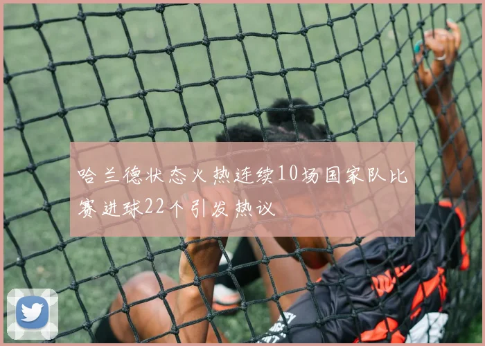 哈兰德状态火热连续10场国家队比赛进球22个引发热议