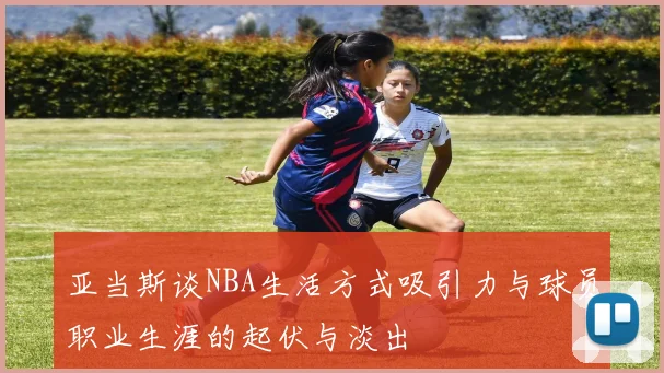 亚当斯谈NBA生活方式吸引力与球员职业生涯的起伏与淡出