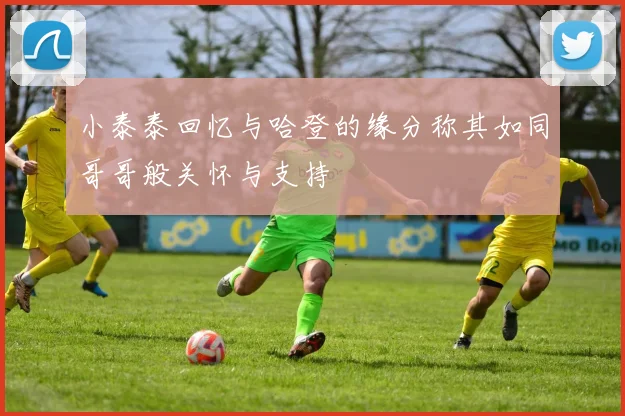 小泰泰回忆与哈登的缘分称其如同哥哥般关怀与支持