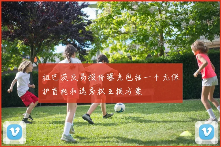 祖巴茨交易报价曝光包括一个无保护首轮和选秀权互换方案