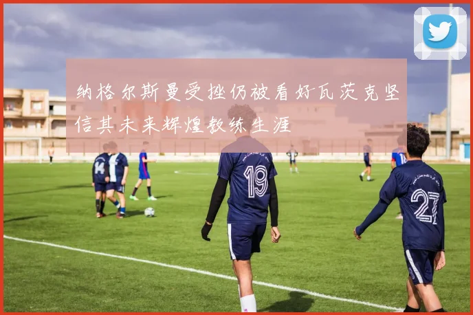 纳格尔斯曼受挫仍被看好瓦茨克坚信其未来辉煌教练生涯