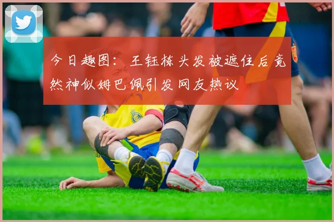 今日趣图：王钰栋头发被遮住后竟然神似姆巴佩引发网友热议