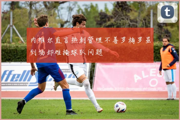 内维尔直言热刺管理不善罗梅罗虽到场却难掩球队问题