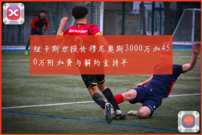 纽卡斯尔报价穆尼奥斯3000万加450万附加费与解约金持平