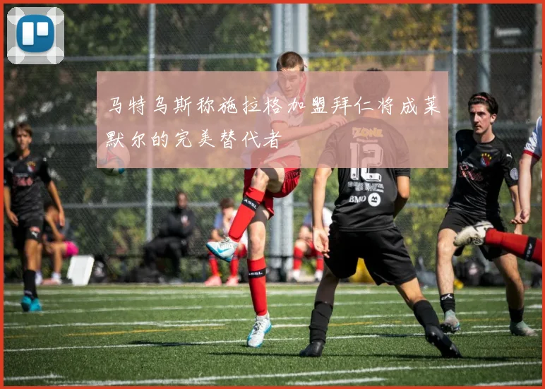 马特乌斯称施拉格加盟拜仁将成莱默尔的完美替代者