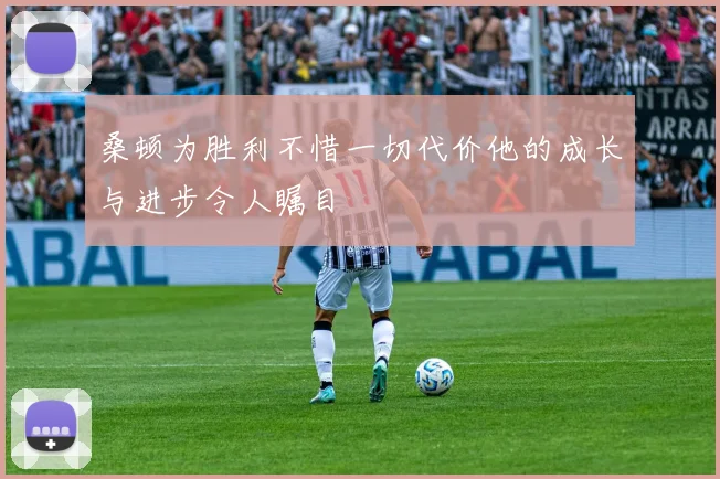 桑顿为胜利不惜一切代价他的成长与进步令人瞩目