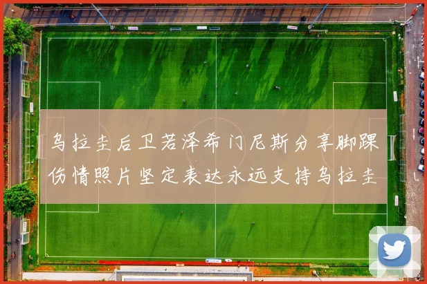 乌拉圭后卫若泽希门尼斯分享脚踝伤情照片坚定表达永远支持乌拉圭