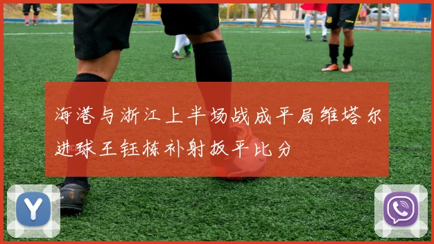 海港与浙江上半场战成平局维塔尔进球王钰栋补射扳平比分