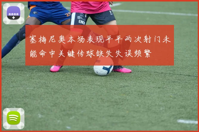 塞梅尼奥本场表现平平两次射门未能命中关键传球缺失失误频繁