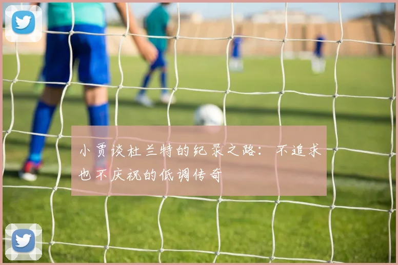 小贾谈杜兰特的纪录之路：不追求也不庆祝的低调传奇