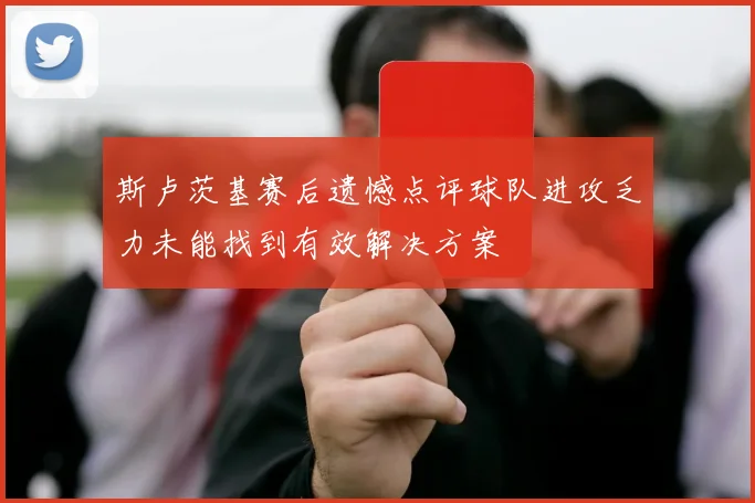 斯卢茨基赛后遗憾点评球队进攻乏力未能找到有效解决方案