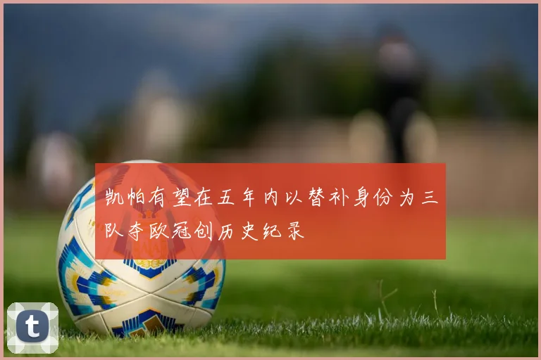 凯帕有望在五年内以替补身份为三队夺欧冠创历史纪录