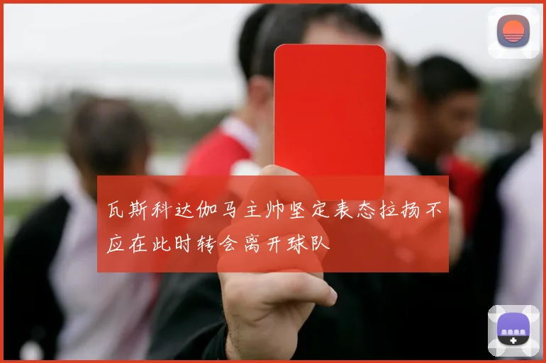 瓦斯科达伽马主帅坚定表态拉扬不应在此时转会离开球队