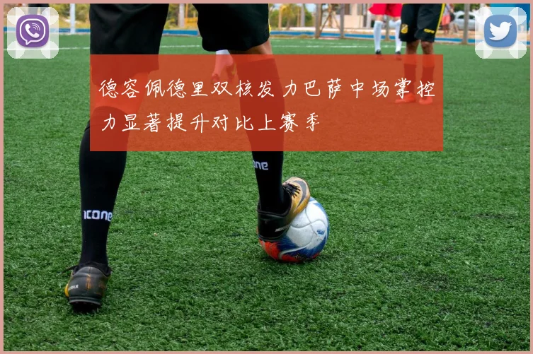 德容佩德里双核发力巴萨中场掌控力显著提升对比上赛季