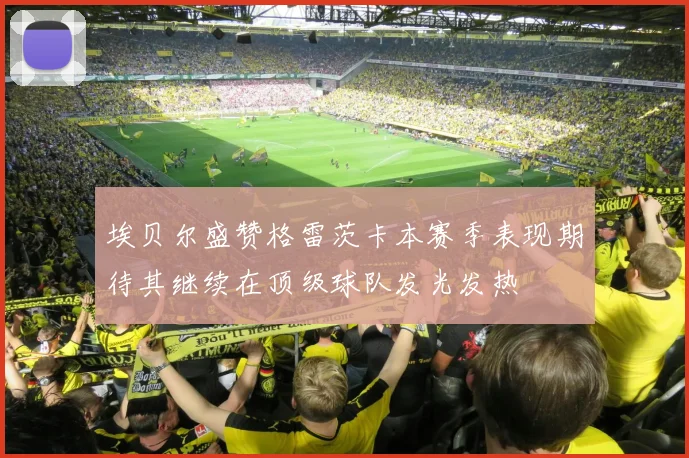 埃贝尔盛赞格雷茨卡本赛季表现期待其继续在顶级球队发光发热