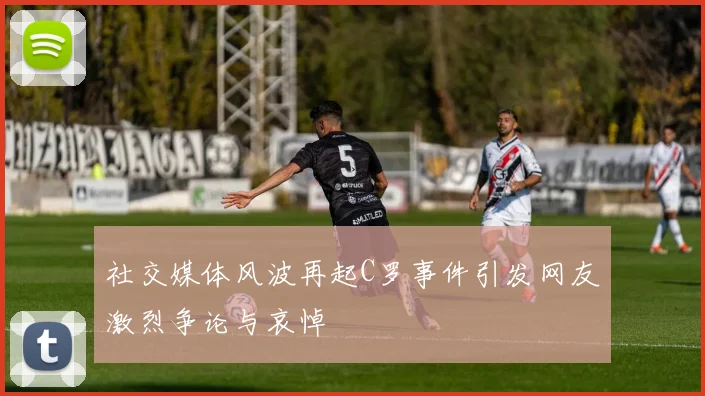 社交媒体风波再起C罗事件引发网友激烈争论与哀悼