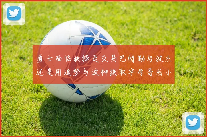勇士面临抉择是交易巴特勒与波杰还是用追梦与波神换取字母哥或小卡