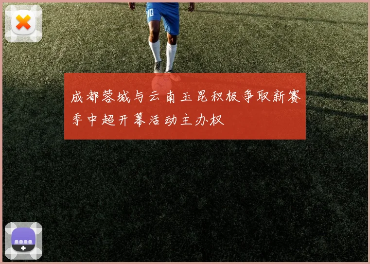 成都蓉城与云南玉昆积极争取新赛季中超开幕活动主办权