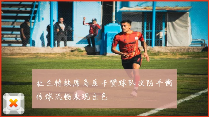 杜兰特缺席乌度卡赞球队攻防平衡传球流畅表现出色
