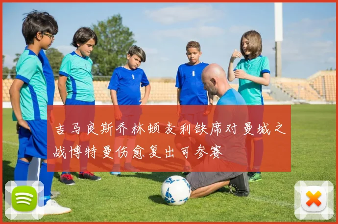 吉马良斯乔林顿麦利缺席对曼城之战博特曼伤愈复出可参赛