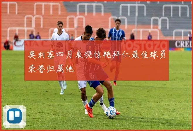 奥利塞四月表现惊艳拜仁最佳球员荣誉归属他