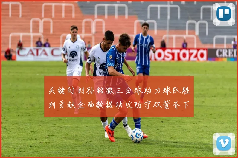 关键时刻孙铭徽三分球助力球队胜利贡献全面数据助攻防守双管齐下