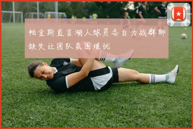 帕金斯直言湖人球员各自为战群聊缺失让团队氛围堪忧