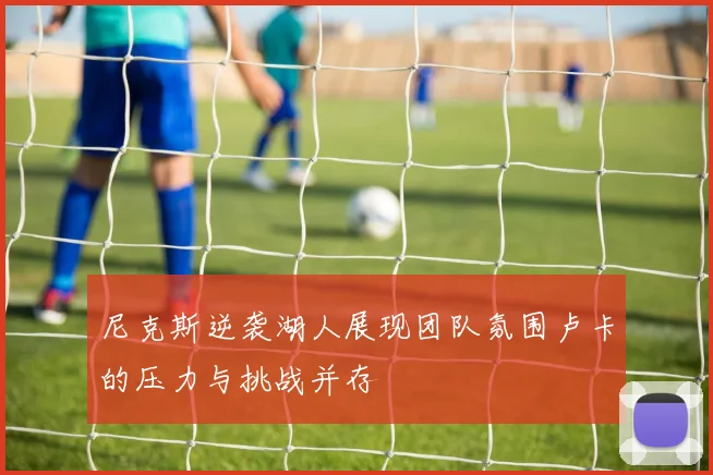尼克斯逆袭湖人展现团队氛围卢卡的压力与挑战并存